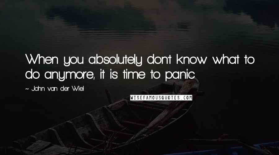 John Van Der Wiel Quotes: When you absolutely don't know what to do anymore, it is time to panic