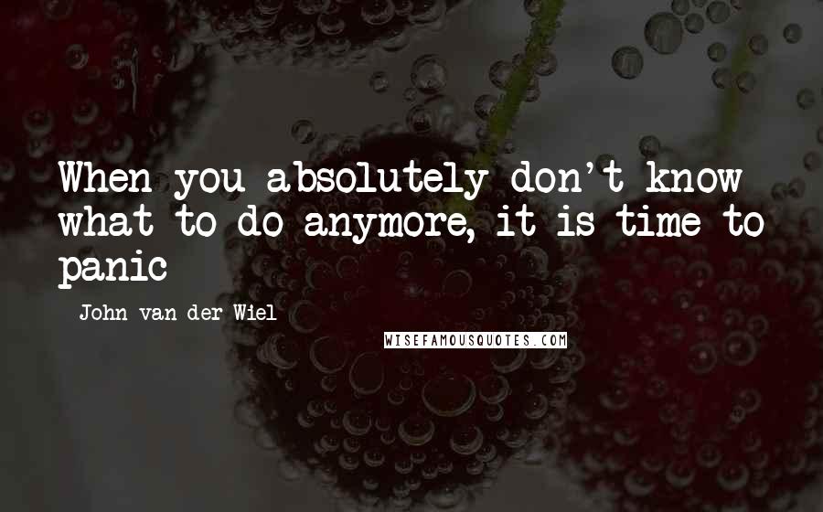 John Van Der Wiel Quotes: When you absolutely don't know what to do anymore, it is time to panic