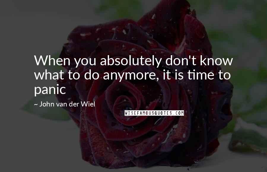 John Van Der Wiel Quotes: When you absolutely don't know what to do anymore, it is time to panic