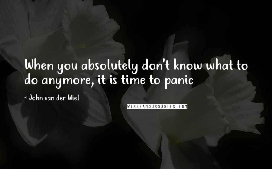 John Van Der Wiel Quotes: When you absolutely don't know what to do anymore, it is time to panic