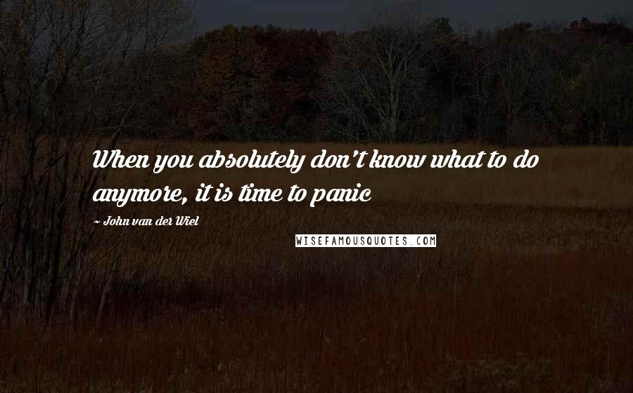 John Van Der Wiel Quotes: When you absolutely don't know what to do anymore, it is time to panic