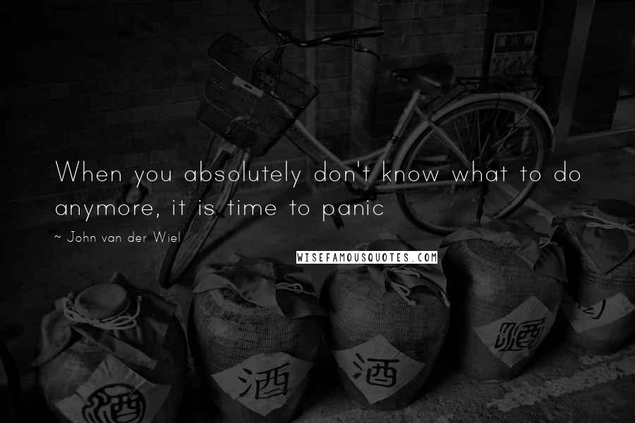 John Van Der Wiel Quotes: When you absolutely don't know what to do anymore, it is time to panic