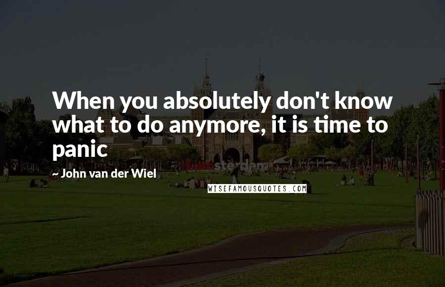 John Van Der Wiel Quotes: When you absolutely don't know what to do anymore, it is time to panic