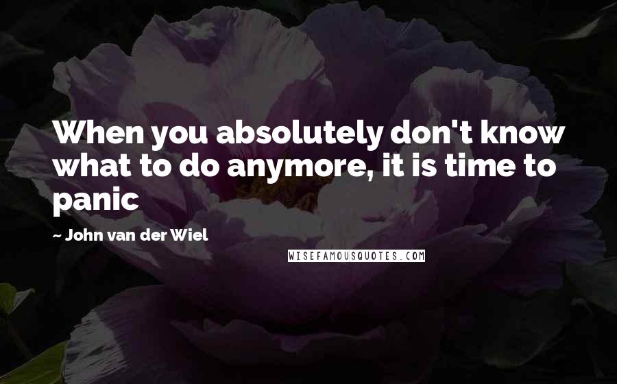 John Van Der Wiel Quotes: When you absolutely don't know what to do anymore, it is time to panic