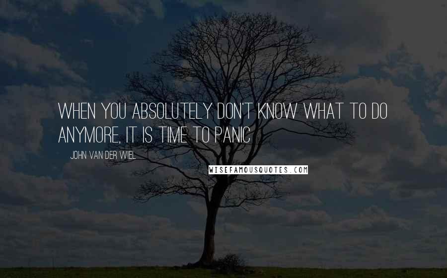 John Van Der Wiel Quotes: When you absolutely don't know what to do anymore, it is time to panic