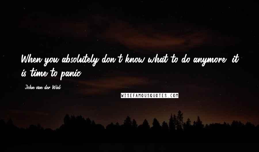 John Van Der Wiel Quotes: When you absolutely don't know what to do anymore, it is time to panic