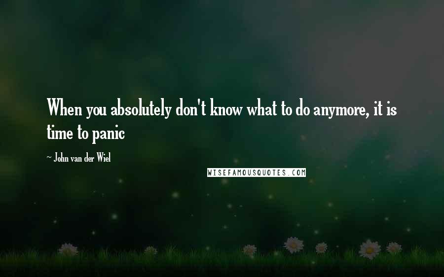 John Van Der Wiel Quotes: When you absolutely don't know what to do anymore, it is time to panic