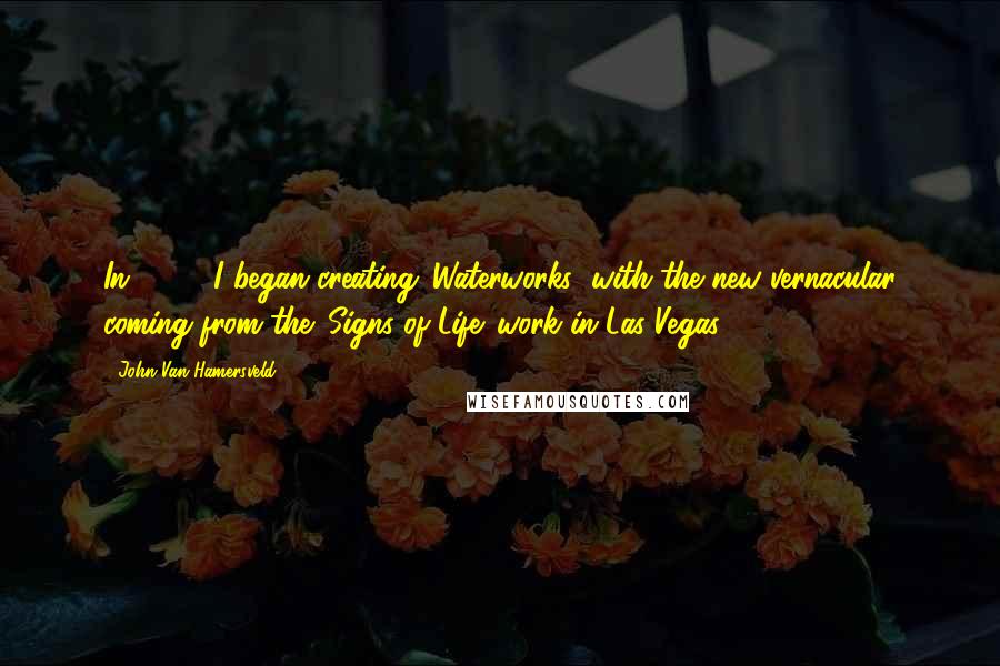 John Van Hamersveld Quotes: In 2009, I began creating 'Waterworks' with the new vernacular coming from the 'Signs of Life' work in Las Vegas.