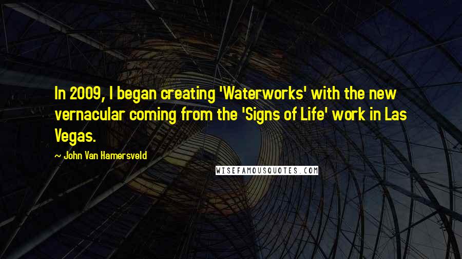 John Van Hamersveld Quotes: In 2009, I began creating 'Waterworks' with the new vernacular coming from the 'Signs of Life' work in Las Vegas.