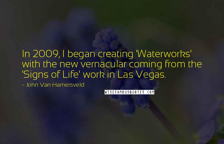 John Van Hamersveld Quotes: In 2009, I began creating 'Waterworks' with the new vernacular coming from the 'Signs of Life' work in Las Vegas.