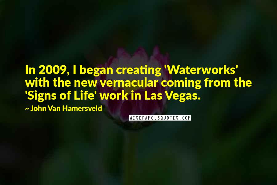 John Van Hamersveld Quotes: In 2009, I began creating 'Waterworks' with the new vernacular coming from the 'Signs of Life' work in Las Vegas.