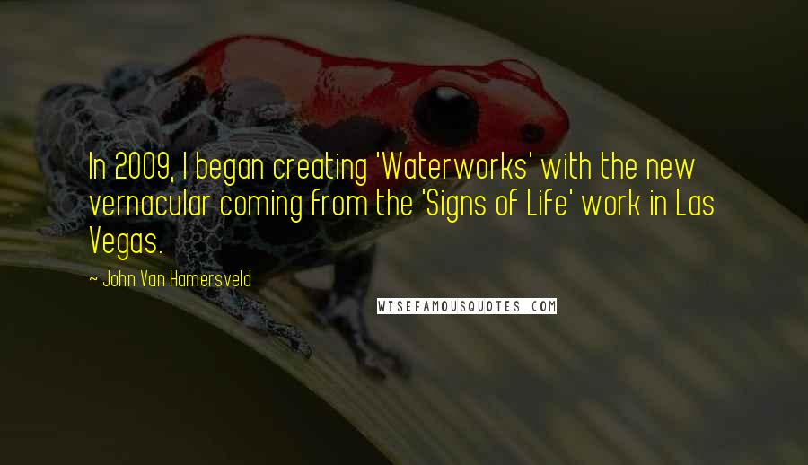 John Van Hamersveld Quotes: In 2009, I began creating 'Waterworks' with the new vernacular coming from the 'Signs of Life' work in Las Vegas.