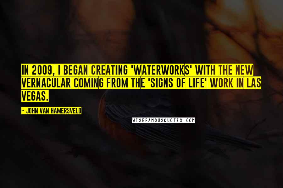 John Van Hamersveld Quotes: In 2009, I began creating 'Waterworks' with the new vernacular coming from the 'Signs of Life' work in Las Vegas.