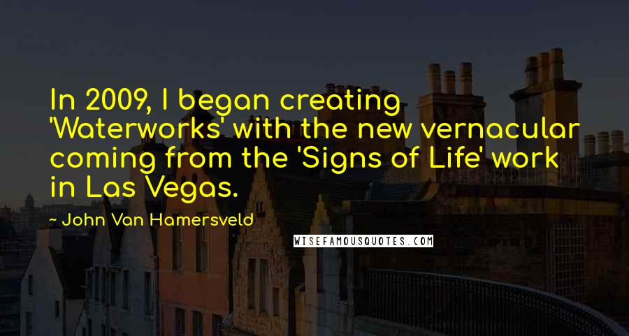 John Van Hamersveld Quotes: In 2009, I began creating 'Waterworks' with the new vernacular coming from the 'Signs of Life' work in Las Vegas.