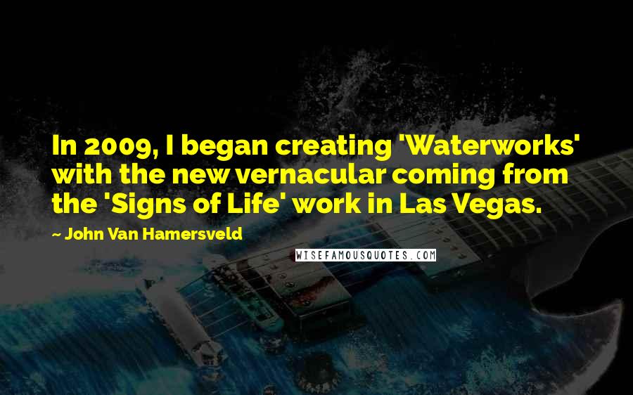 John Van Hamersveld Quotes: In 2009, I began creating 'Waterworks' with the new vernacular coming from the 'Signs of Life' work in Las Vegas.