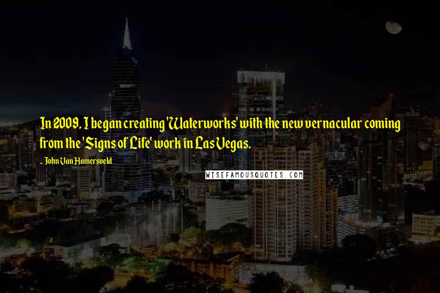 John Van Hamersveld Quotes: In 2009, I began creating 'Waterworks' with the new vernacular coming from the 'Signs of Life' work in Las Vegas.