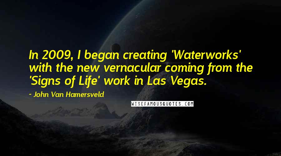John Van Hamersveld Quotes: In 2009, I began creating 'Waterworks' with the new vernacular coming from the 'Signs of Life' work in Las Vegas.