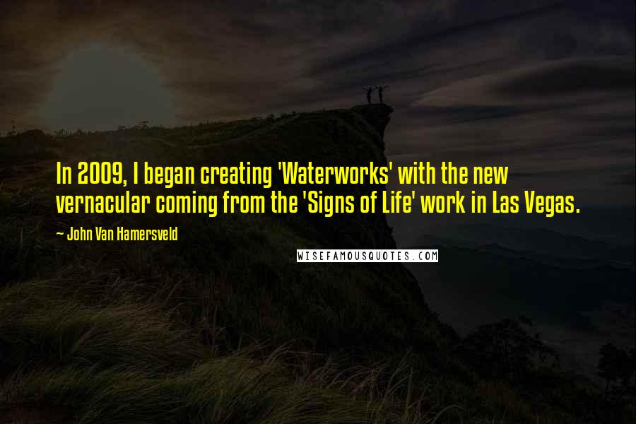 John Van Hamersveld Quotes: In 2009, I began creating 'Waterworks' with the new vernacular coming from the 'Signs of Life' work in Las Vegas.