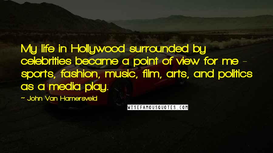 John Van Hamersveld Quotes: My life in Hollywood surrounded by celebrities became a point of view for me - sports, fashion, music, film, arts, and politics as a media play.