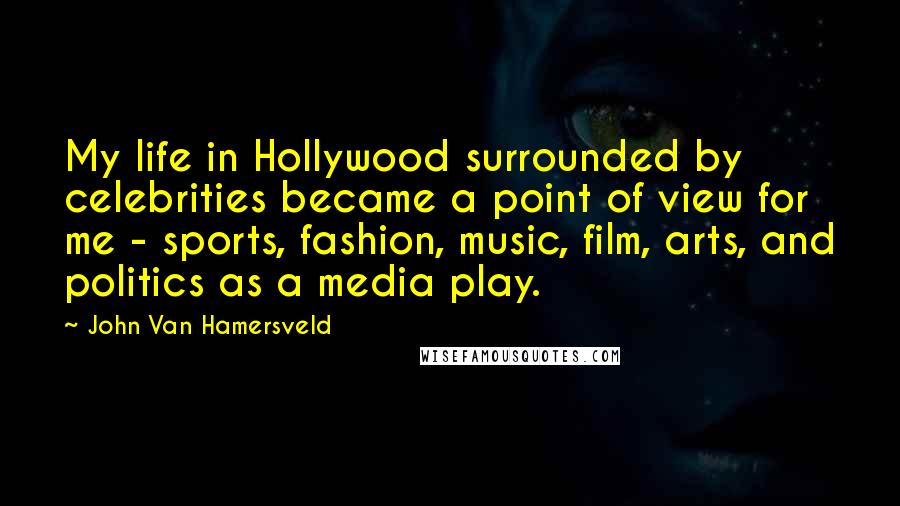 John Van Hamersveld Quotes: My life in Hollywood surrounded by celebrities became a point of view for me - sports, fashion, music, film, arts, and politics as a media play.