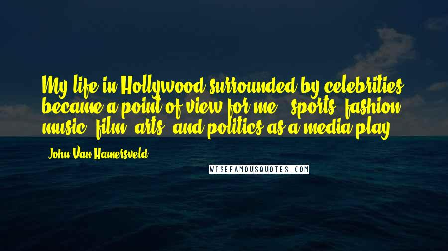 John Van Hamersveld Quotes: My life in Hollywood surrounded by celebrities became a point of view for me - sports, fashion, music, film, arts, and politics as a media play.