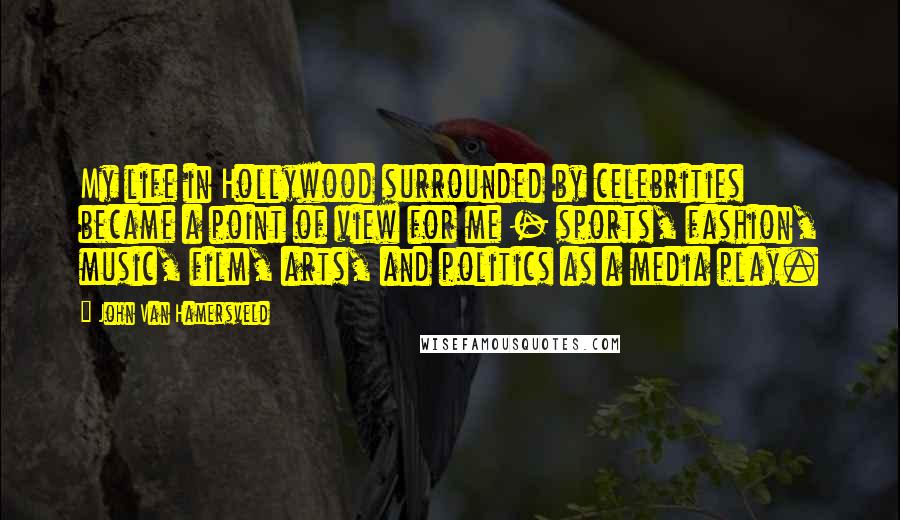 John Van Hamersveld Quotes: My life in Hollywood surrounded by celebrities became a point of view for me - sports, fashion, music, film, arts, and politics as a media play.