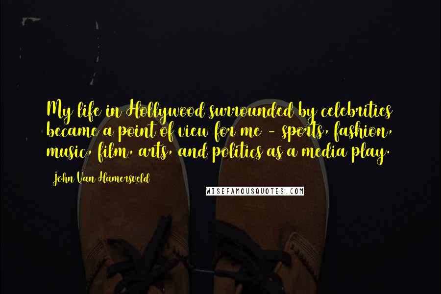 John Van Hamersveld Quotes: My life in Hollywood surrounded by celebrities became a point of view for me - sports, fashion, music, film, arts, and politics as a media play.