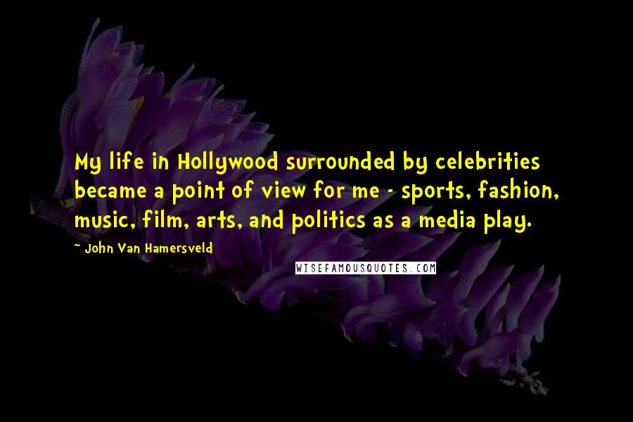 John Van Hamersveld Quotes: My life in Hollywood surrounded by celebrities became a point of view for me - sports, fashion, music, film, arts, and politics as a media play.