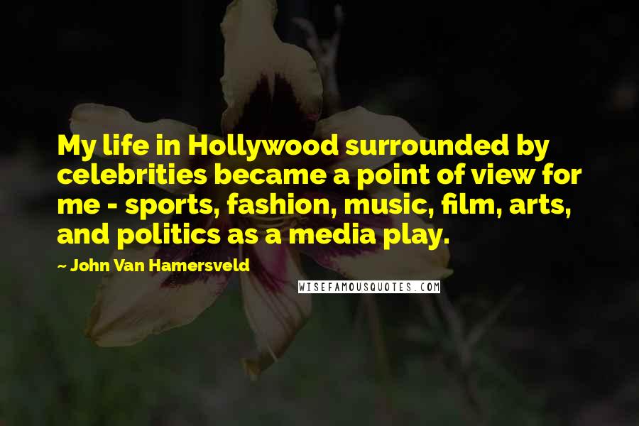 John Van Hamersveld Quotes: My life in Hollywood surrounded by celebrities became a point of view for me - sports, fashion, music, film, arts, and politics as a media play.