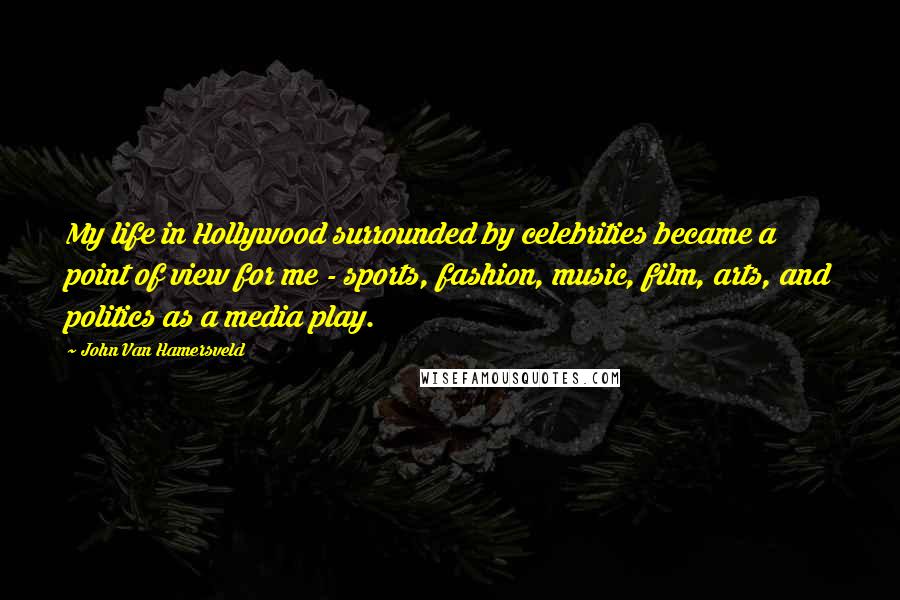 John Van Hamersveld Quotes: My life in Hollywood surrounded by celebrities became a point of view for me - sports, fashion, music, film, arts, and politics as a media play.