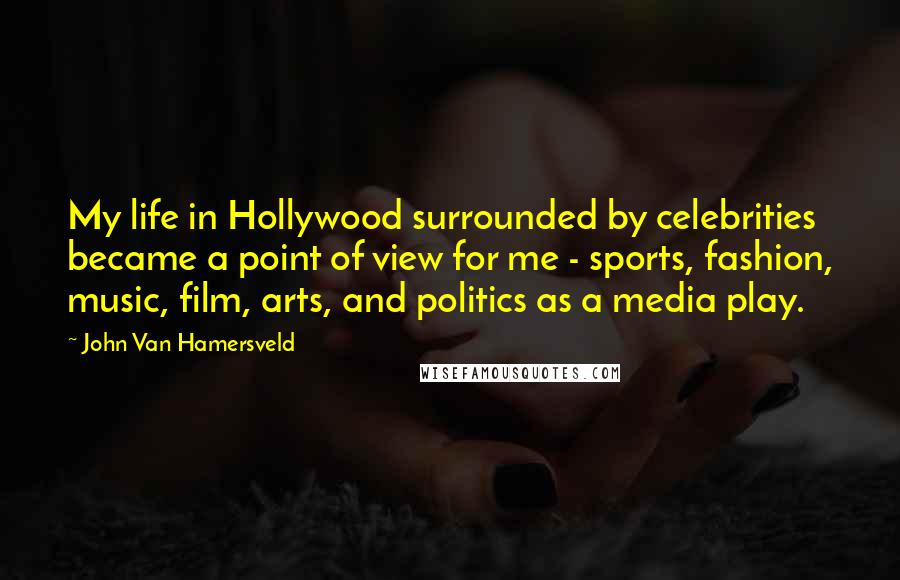 John Van Hamersveld Quotes: My life in Hollywood surrounded by celebrities became a point of view for me - sports, fashion, music, film, arts, and politics as a media play.