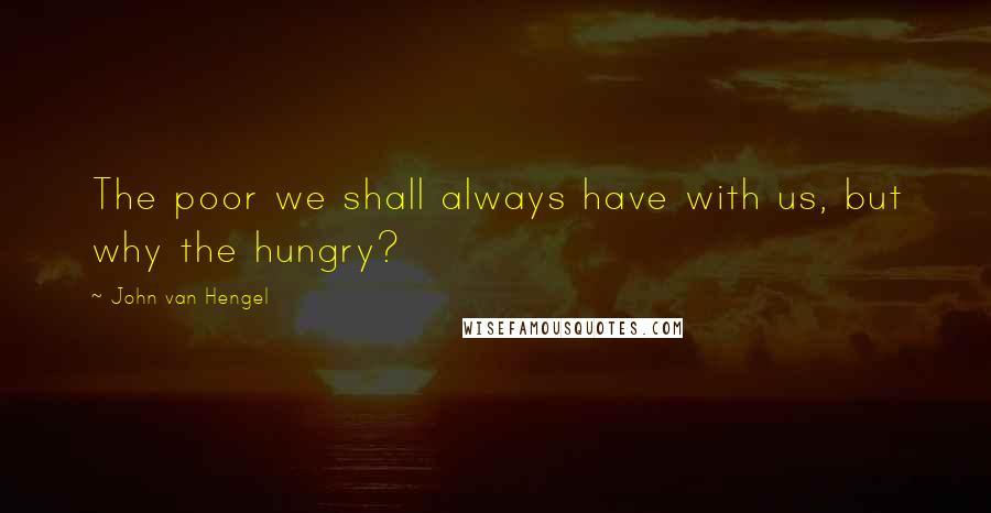 John Van Hengel Quotes: The poor we shall always have with us, but why the hungry?