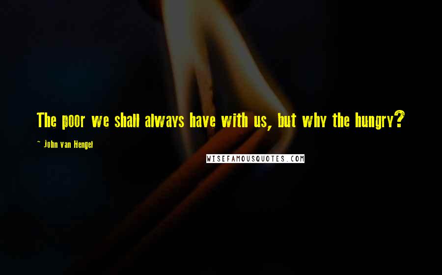 John Van Hengel Quotes: The poor we shall always have with us, but why the hungry?