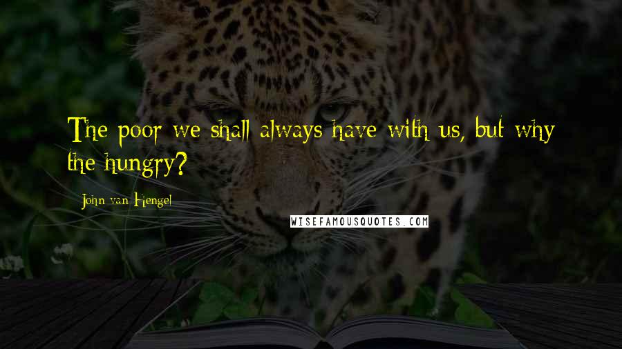 John Van Hengel Quotes: The poor we shall always have with us, but why the hungry?