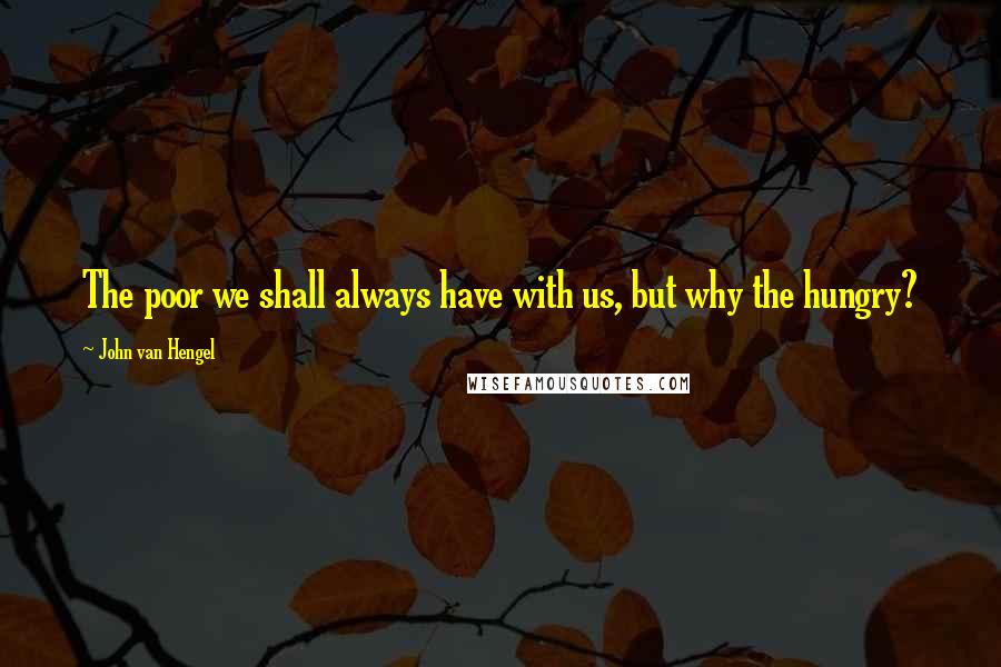 John Van Hengel Quotes: The poor we shall always have with us, but why the hungry?