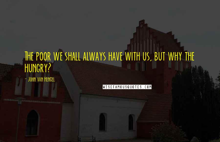 John Van Hengel Quotes: The poor we shall always have with us, but why the hungry?