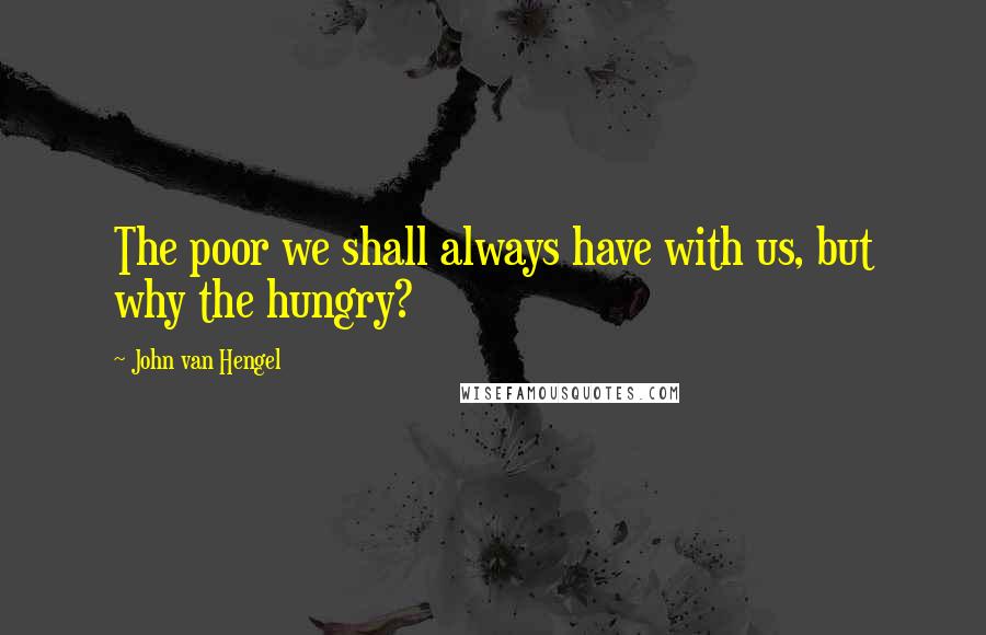 John Van Hengel Quotes: The poor we shall always have with us, but why the hungry?