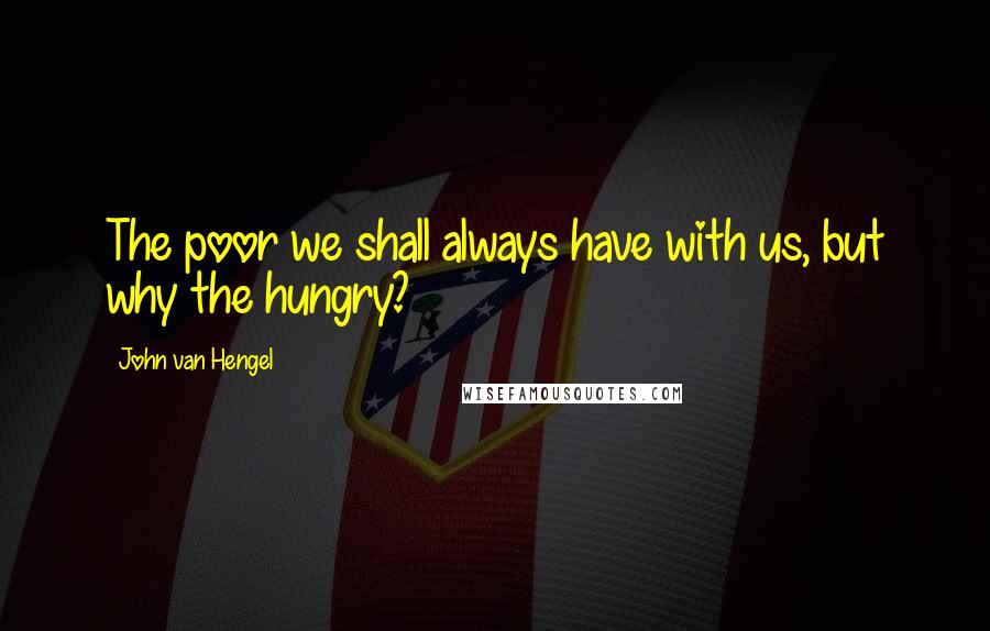 John Van Hengel Quotes: The poor we shall always have with us, but why the hungry?