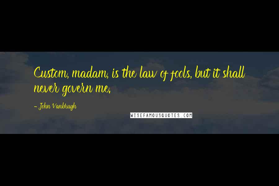 John Vanbrugh Quotes: Custom, madam, is the law of fools, but it shall never govern me.