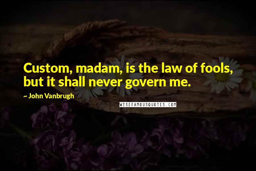 John Vanbrugh Quotes: Custom, madam, is the law of fools, but it shall never govern me.