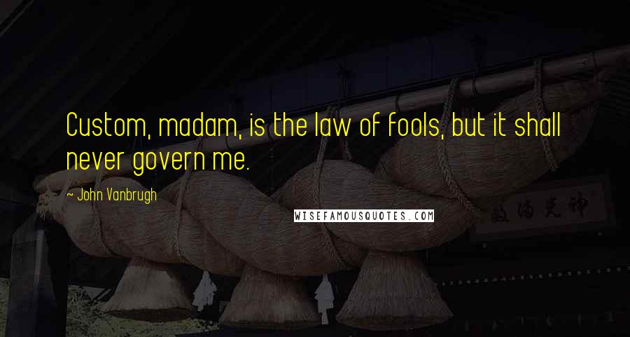 John Vanbrugh Quotes: Custom, madam, is the law of fools, but it shall never govern me.