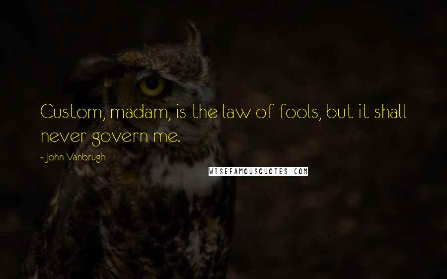 John Vanbrugh Quotes: Custom, madam, is the law of fools, but it shall never govern me.