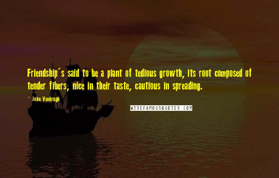 John Vanbrugh Quotes: Friendship's said to be a plant of tedious growth, its root composed of tender fibers, nice in their taste, cautious in spreading.