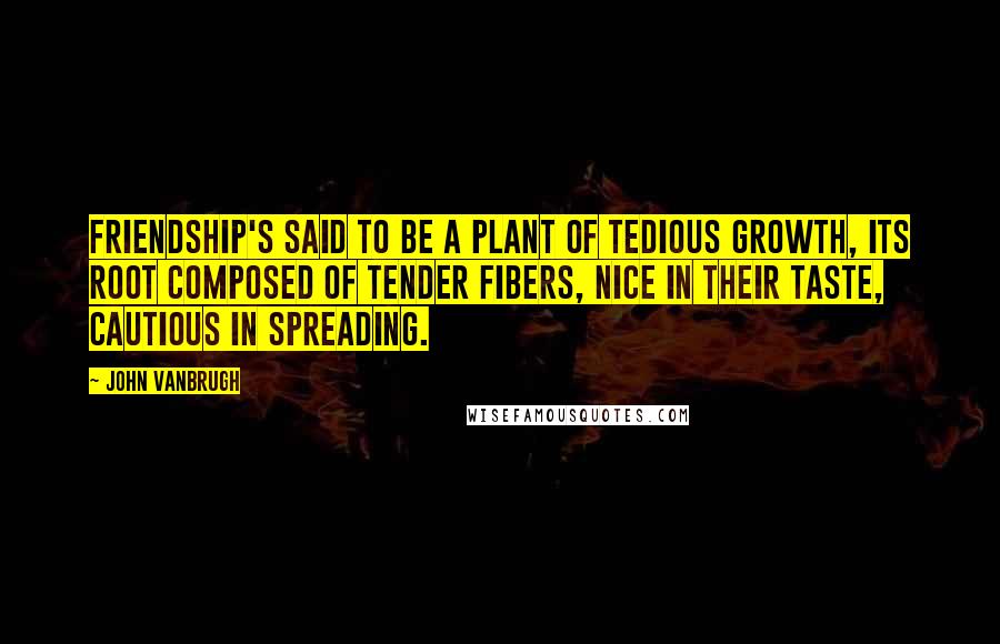 John Vanbrugh Quotes: Friendship's said to be a plant of tedious growth, its root composed of tender fibers, nice in their taste, cautious in spreading.