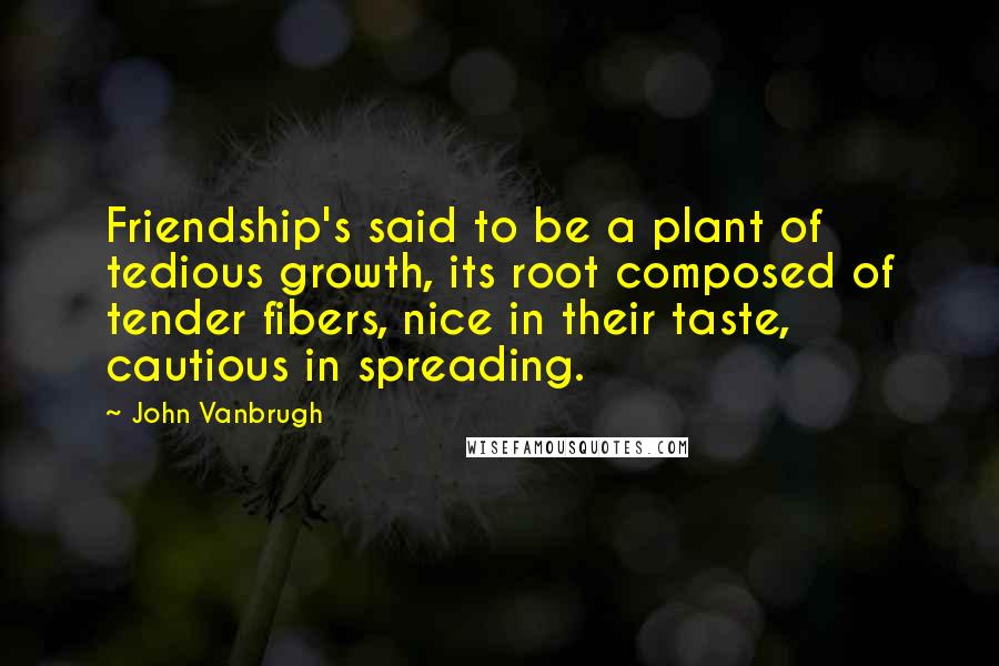 John Vanbrugh Quotes: Friendship's said to be a plant of tedious growth, its root composed of tender fibers, nice in their taste, cautious in spreading.