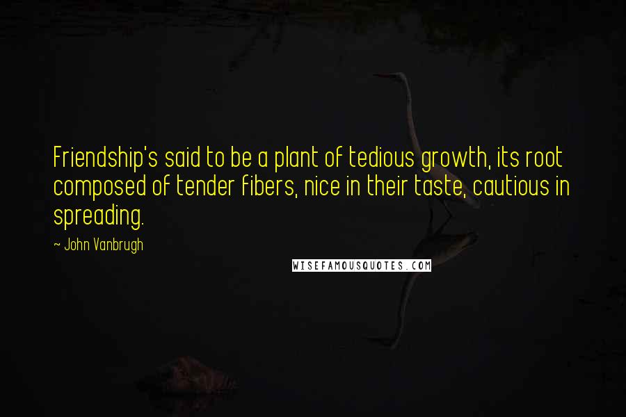 John Vanbrugh Quotes: Friendship's said to be a plant of tedious growth, its root composed of tender fibers, nice in their taste, cautious in spreading.