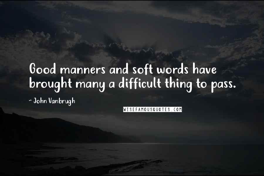 John Vanbrugh Quotes: Good manners and soft words have brought many a difficult thing to pass.