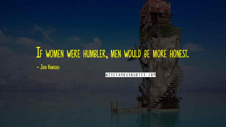 John Vanbrugh Quotes: If women were humbler, men would be more honest.