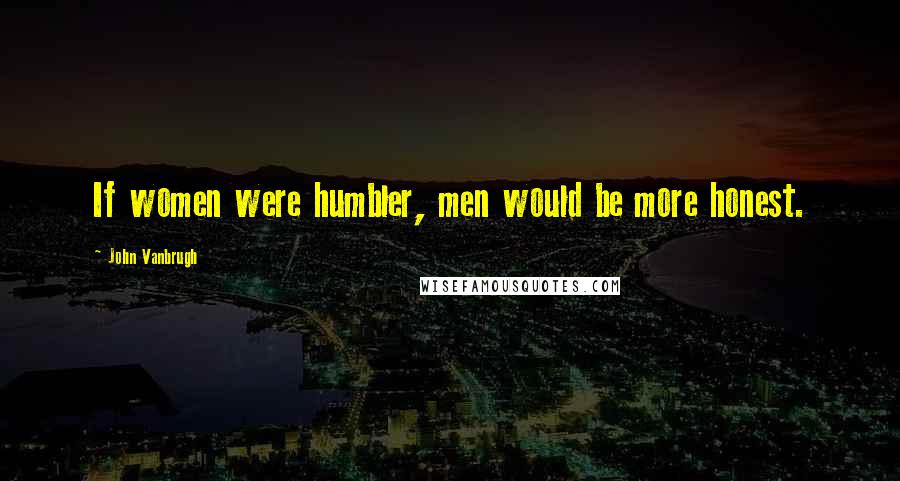 John Vanbrugh Quotes: If women were humbler, men would be more honest.