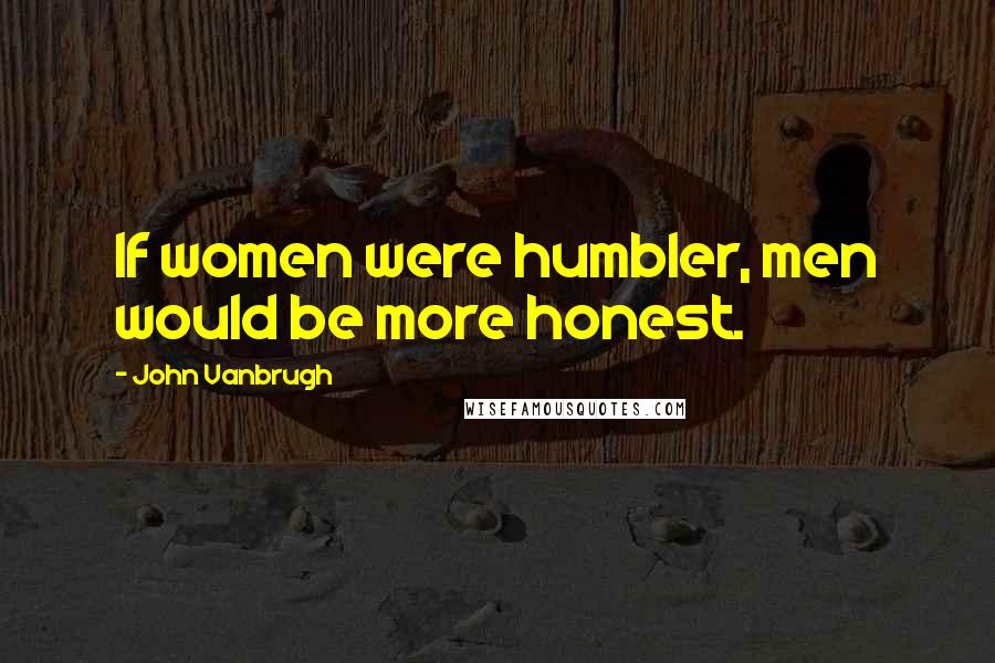 John Vanbrugh Quotes: If women were humbler, men would be more honest.